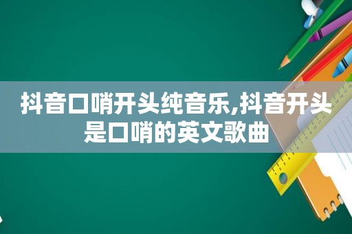 抖音口哨开头纯音乐,抖音开头是口哨的英文歌曲