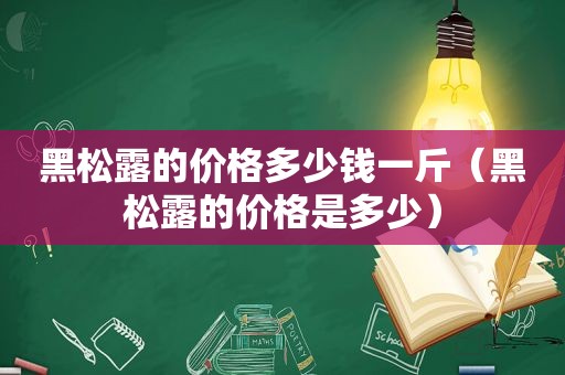 黑松露的价格多少钱一斤（黑松露的价格是多少）