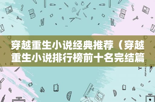 穿越重生小说经典推荐（穿越重生小说排行榜前十名完结篇）