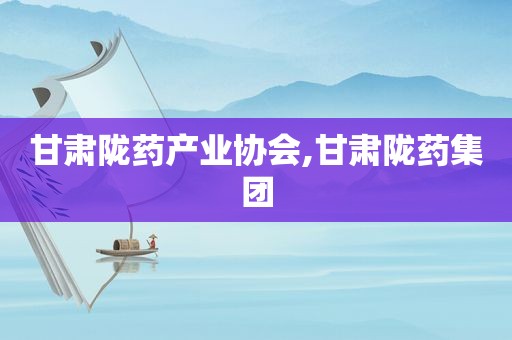 甘肃陇药产业协会,甘肃陇药集团