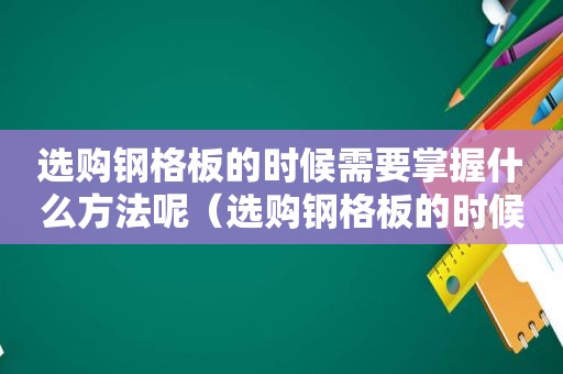 选购钢格板的时候需要掌握什么方法呢（选购钢格板的时候需要掌握什么方法和技巧）