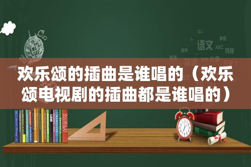 欢乐颂的插曲是谁唱的（欢乐颂电视剧的插曲都是谁唱的）