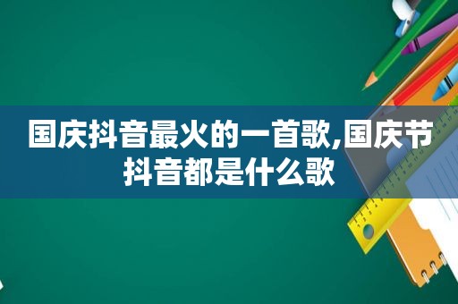 国庆抖音最火的一首歌,国庆节抖音都是什么歌
