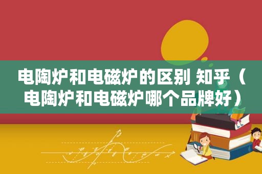 电陶炉和电磁炉的区别 知乎（电陶炉和电磁炉哪个品牌好）