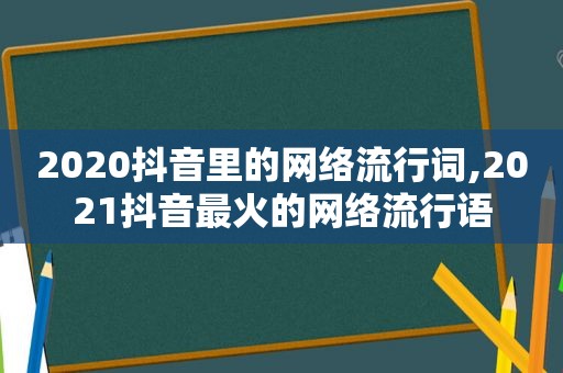 2020抖音里的网络流行词,2021抖音最火的网络流行语