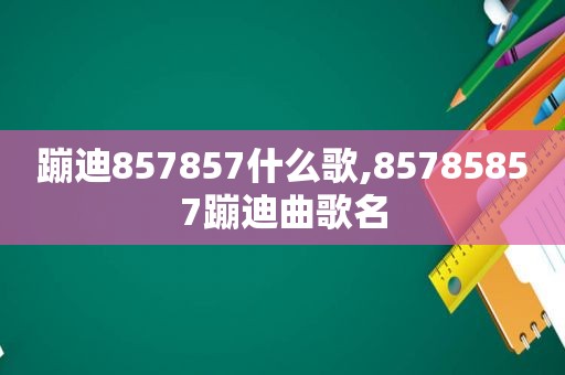 蹦迪857857什么歌,85785857蹦迪曲歌名