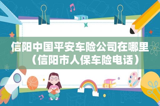 信阳中国平安车险公司在哪里（信阳市人保车险电话）