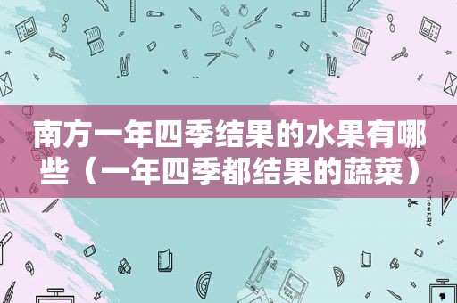 南方一年四季结果的水果有哪些（一年四季都结果的蔬菜）