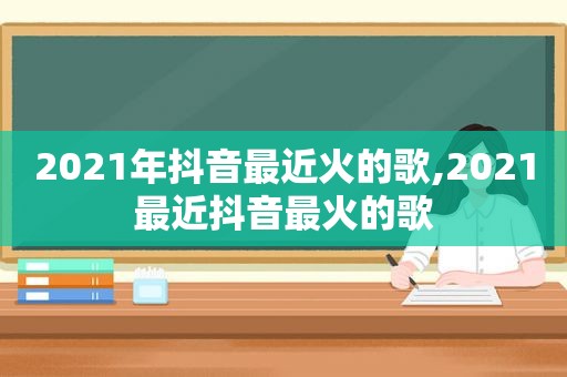 2021年抖音最近火的歌,2021最近抖音最火的歌
