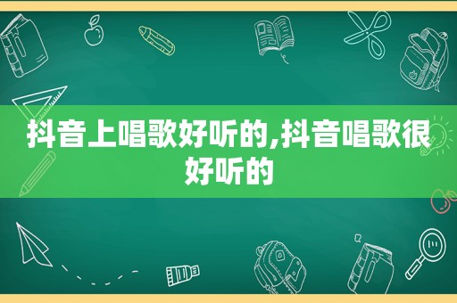 抖音上唱歌好听的,抖音唱歌很好听的