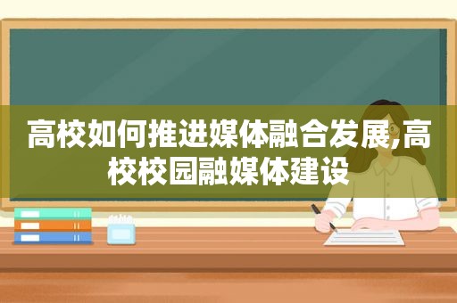 高校如何推进媒体融合发展,高校校园融媒体建设