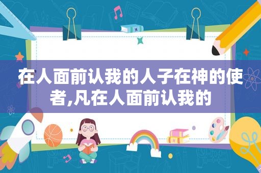 在人面前认我的人子在神的使者,凡在人面前认我的