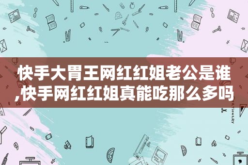 快手大胃王网红红姐老公是谁,快手网红红姐真能吃那么多吗