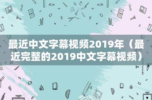 最近中文字幕视频2019年（最近完整的2019中文字幕视频）