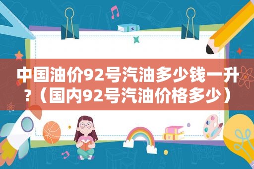 中国油价92号汽油多少钱一升?（国内92号汽油价格多少）