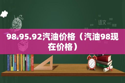 98.95.92汽油价格（汽油98现在价格）