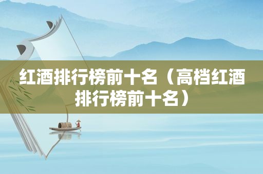 红酒排行榜前十名（高档红酒排行榜前十名）