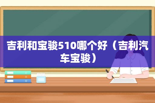 吉利和宝骏510哪个好（吉利汽车宝骏）