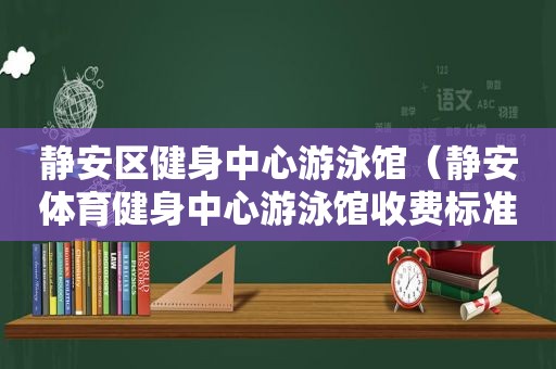 静安区健身中心游泳馆（静安体育健身中心游泳馆收费标准）