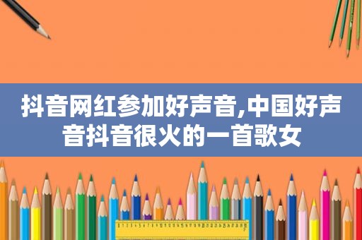抖音网红参加好声音,中国好声音抖音很火的一首歌女