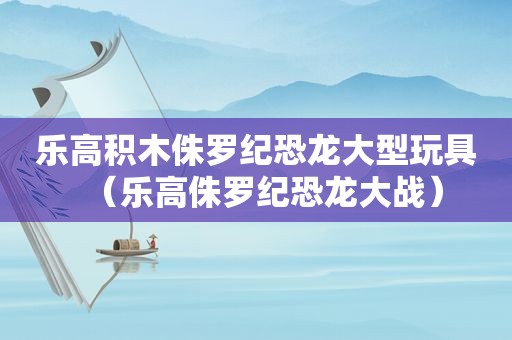 乐高积木侏罗纪恐龙大型玩具（乐高侏罗纪恐龙大战）