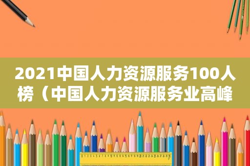 2021中国人力资源服务100人榜（中国人力资源服务业高峰论坛）