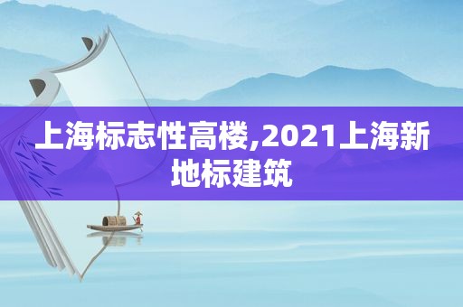 上海标志性高楼,2021上海新地标建筑