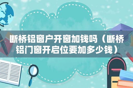 断桥铝窗户开窗加钱吗（断桥铝门窗开启位要加多少钱）