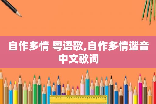 自作多情 粤语歌,自作多情谐音中文歌词