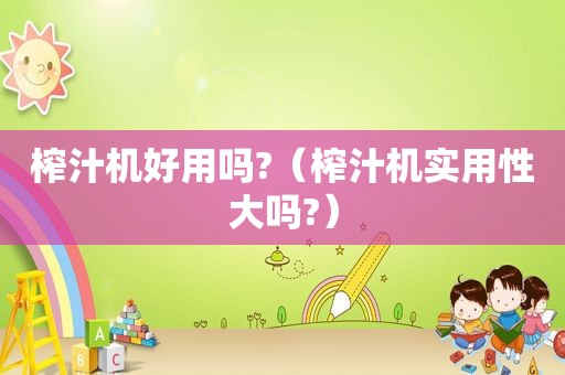 榨汁机好用吗?（榨汁机实用性大吗?）