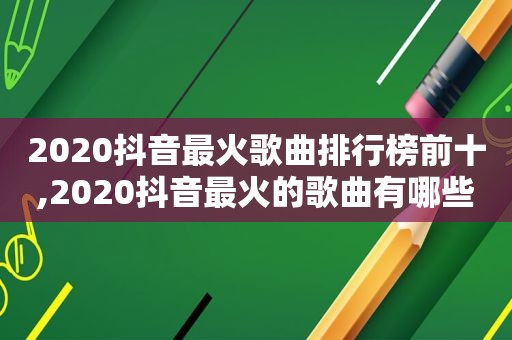 2020抖音最火歌曲排行榜前十,2020抖音最火的歌曲有哪些?