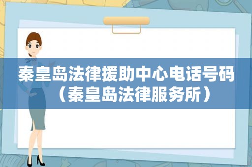 秦皇岛法律援助中心电话号码（秦皇岛法律服务所）