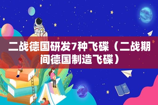 二战德国研发7种飞碟（二战期间德国制造飞碟）