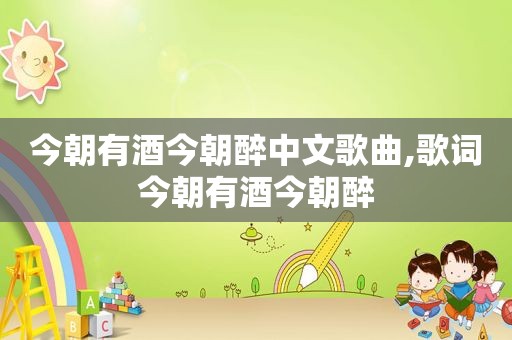 今朝有酒今朝醉中文歌曲,歌词今朝有酒今朝醉