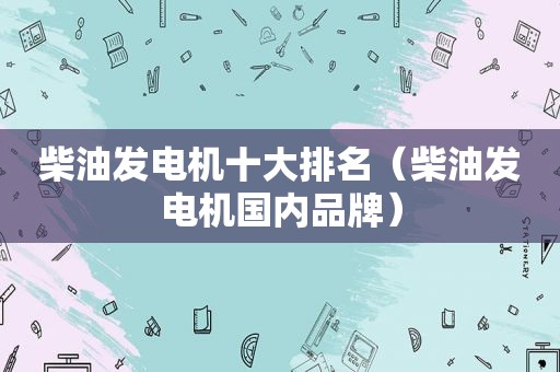柴油发电机十大排名（柴油发电机国内品牌）