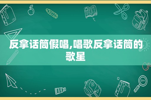 反拿话筒假唱,唱歌反拿话筒的歌星