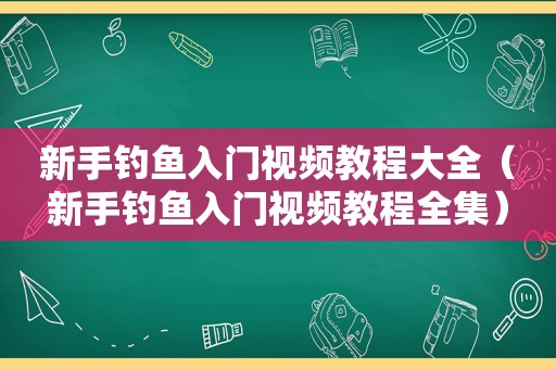 新手钓鱼入门视频教程大全（新手钓鱼入门视频教程全集）
