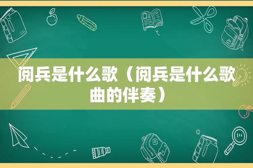 阅兵是什么歌（阅兵是什么歌曲的伴奏）