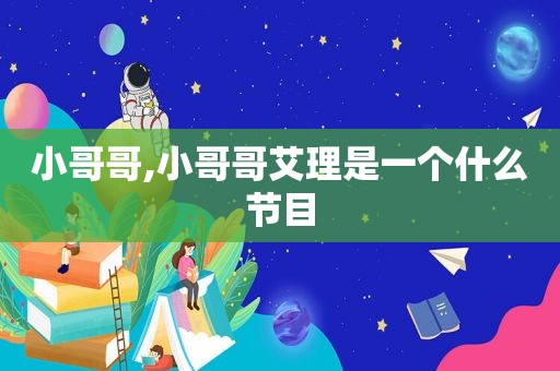 小哥哥,小哥哥艾理是一个什么节目