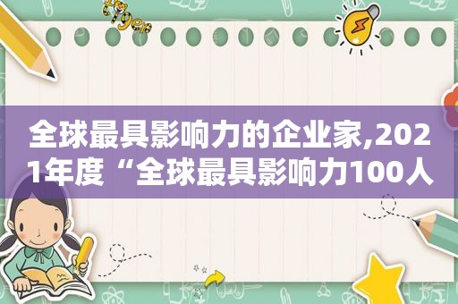 全球最具影响力的企业家,2021年度“全球最具影响力100人”榜单