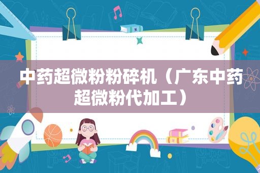 中药超微粉粉碎机（广东中药超微粉代加工）