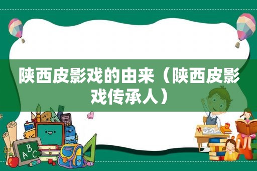 陕西皮影戏的由来（陕西皮影戏传承人）