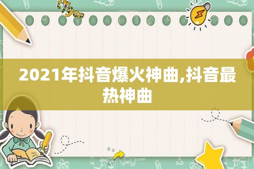 2021年抖音爆火神曲,抖音最热神曲