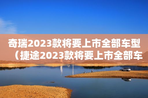 奇瑞2023款将要上市全部车型（捷途2023款将要上市全部车型）