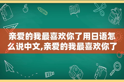 亲爱的我最喜欢你了用日语怎么说中文,亲爱的我最喜欢你了用日语怎么说出来