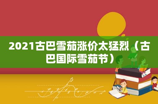 2021古巴雪茄涨价太猛烈（古巴国际雪茄节）