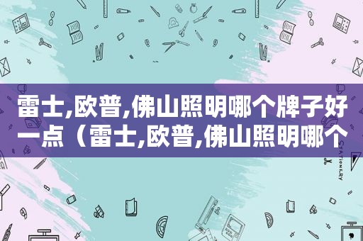 雷士,欧普,佛山照明哪个牌子好一点（雷士,欧普,佛山照明哪个牌子好些）