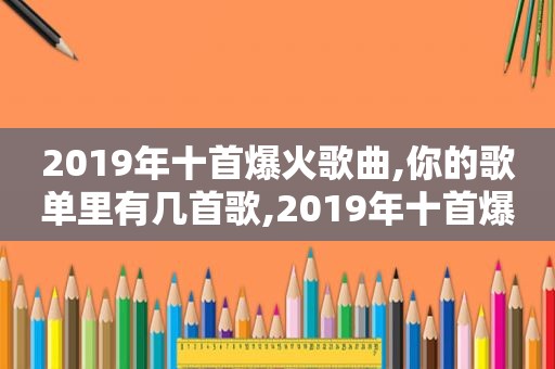 2019年十首爆火歌曲,你的歌单里有几首歌,2019年十首爆火歌曲,你的歌单里有几首歌曲