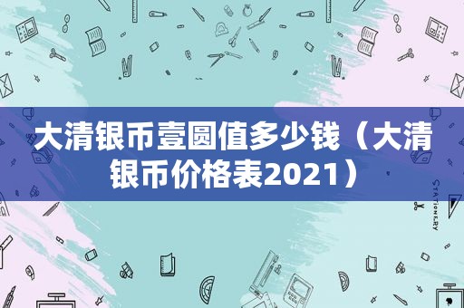 大清银币壹圆值多少钱（大清银币价格表2021）