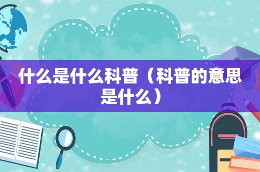 什么是什么科普（科普的意思是什么）